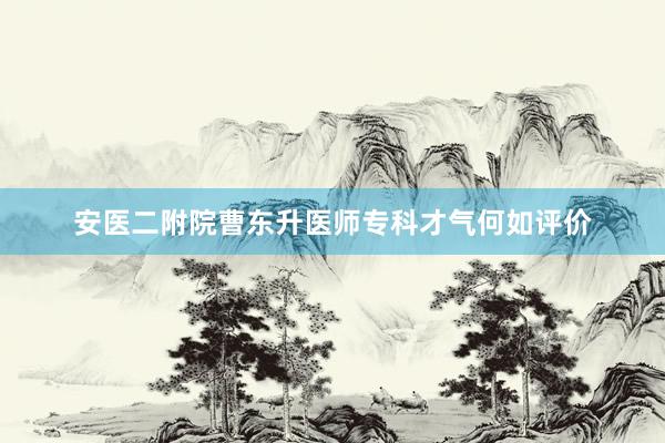 安医二附院曹东升医师专科才气何如评价