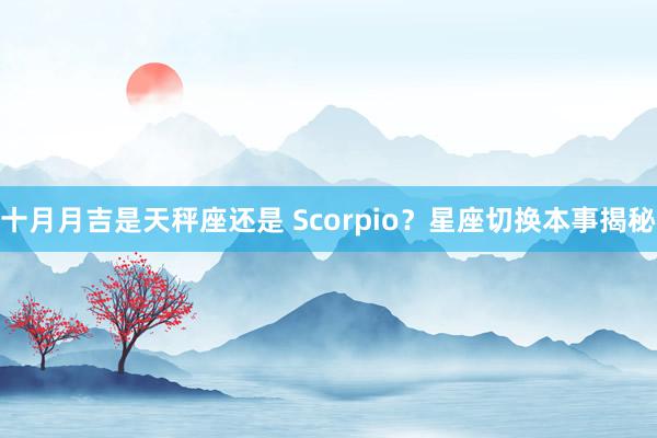 十月月吉是天秤座还是 Scorpio？星座切换本事揭秘