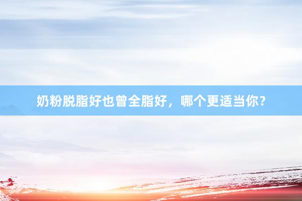 奶粉脱脂好也曾全脂好，哪个更适当你？