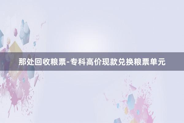 那处回收粮票-专科高价现款兑换粮票单元