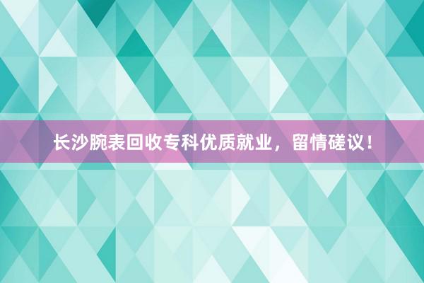 长沙腕表回收专科优质就业，留情磋议！