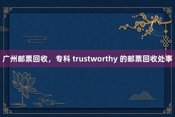 广州邮票回收，专科 trustworthy 的邮票回收处事