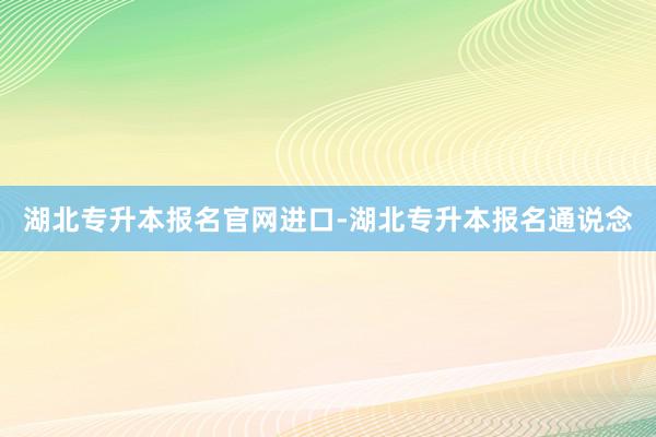 湖北专升本报名官网进口-湖北专升本报名通说念