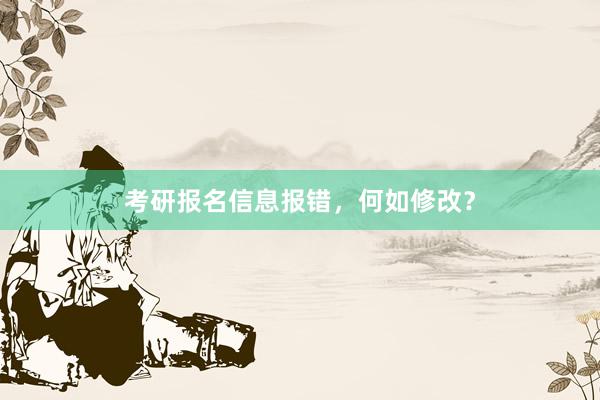 考研报名信息报错，何如修改？