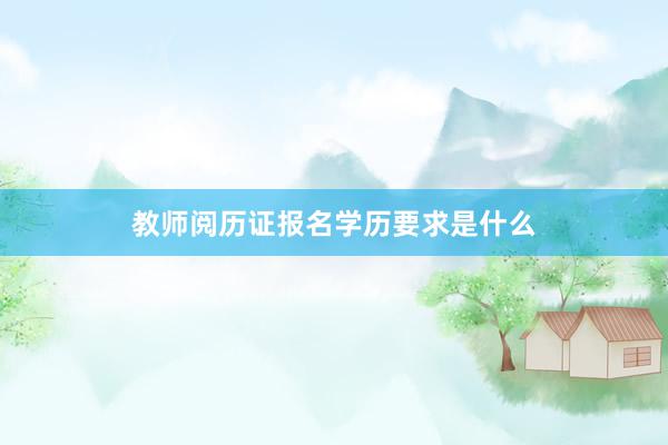 教师阅历证报名学历要求是什么