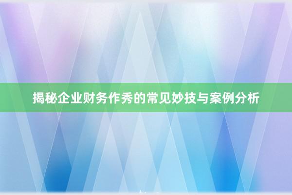 揭秘企业财务作秀的常见妙技与案例分析