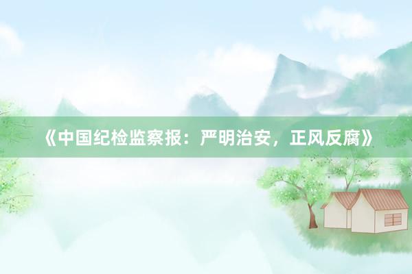 《中国纪检监察报：严明治安，正风反腐》